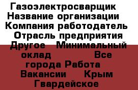 Газоэлектросварщик › Название организации ­ Компания-работодатель › Отрасль предприятия ­ Другое › Минимальный оклад ­ 30 000 - Все города Работа » Вакансии   . Крым,Гвардейское